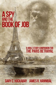 Title: A Spy and the Book of Job: A Bible Study Companion for The Paris Betrayal, Author: Gary C. Huckabay