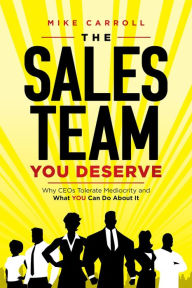 Title: The Sales Team You Deserve: Why CEOs Tolerate Mediocrity and What YOU Can Do About It, Author: Carroll