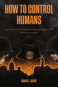 Title: How to Control Humans: Exposing the Ancient System of Slavery Plaguing Us All, and How to Defeat It., Author: Daniel Gray