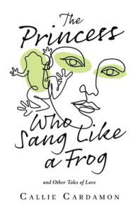 Title: The Princess Who Sang Like a Frog and Other Tales of Love, Author: Callie Cardamon