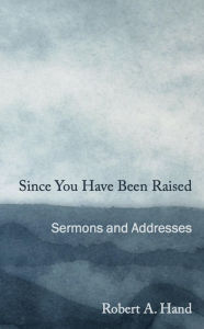 Title: Since You Have Been Raised: Sermons and Addresses, Author: Robert A. Hand