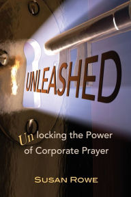 Title: Unleashed: Unlocking the Power of Corporate Prayer, Author: Susan Rowe
