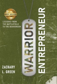 Title: Warrior Entrepreneur - Lessons From The Battlefield To The Boardroom, Author: Zachary L Green