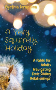 Title: A Very Squirrelly Holiday: A Fable for Adults Navigating Toxic Sibling Relationships, Author: Cynthia Seraphina