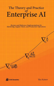 Title: The Theory and Practice of Enterprise AI: Recipes and Reference Implementations for Marketing, Supply Chain, and Production Operations, Author: Ilya Katsov