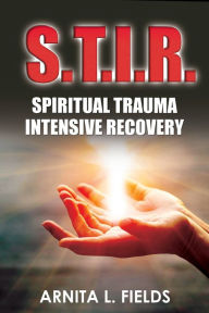 Title: S.T.I.R. Spiritual Trauma Intensive Recovery, Author: Arnita L. Fields