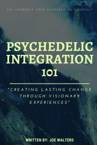 Title: Psychedelic Integration 101: Creating Lasting Change Through Visionary Experiences, Author: Joseph J Walters