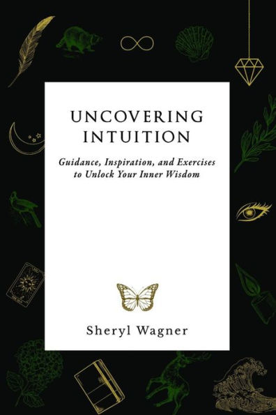 Uncovering Intuition: Guidance, Inspiration, and Exercises to Unlock Your Inner Wisdom