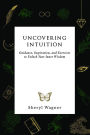 Uncovering Intuition: Guidance, Inspiration, and Exercises to Unlock Your Inner Wisdom