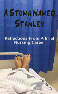 Title: A Stoma Named Stanley: Reflections From A Brief Nursing Career, Author: JD Moore