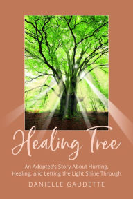 Title: Healing Tree: An Adoptee's Story about Hurting, Healing, and Letting the Light Shine Through, Author: Danielle Gaudette