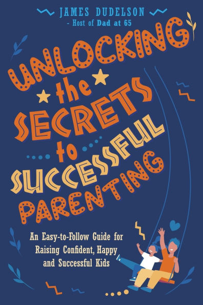 Unlocking the Secrets to Successful Parenting: An Easy to Follow Guide to Raising Confident, Happy, and Successful Kids