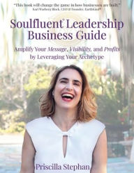 Title: Soulfluent(R) Leadership Business Guide: Amplify Your Message, Visibility and Profits by Leveraging Your Archetype, Author: Priscilla Stephan