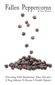 Title: Fallen Peppercorns: Overcoming Child Abandonment, Abuse, Starvation & Drug Addiction To Become A Humble Optimist, Author: Kevin J Meehan