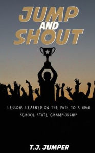 Title: Jump and Shout: Lessons Learned on the Path to a High School State Championship: Lessons Learned, Author: T J Jumper