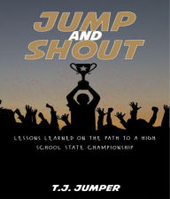 Title: Jump and Shout: Lessons Learned on the Path to a High School State Championship: Lessons Learned, Author: T.J. Jumper