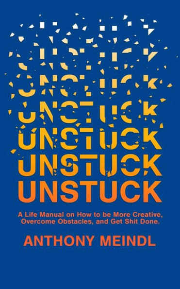 Unstuck: A Life Manual On How To Be More Creative, Overcome Your Obstacles, and Get Shit Done