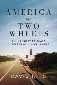 Title: America on Two Wheels: Biking Coast to Coast in Search of Human Stories, Author: David King