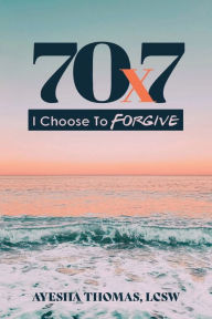 Title: 70x7: I Choose to Forgive:, Author: Ayesha Thomas