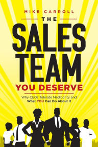 Title: The Sales Team You Deserve: Why CEOs Tolerate Mediocrity and What YOU Can Do About It, Author: Mike Carroll