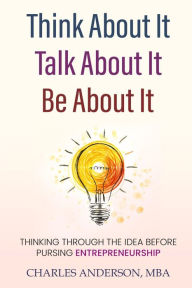 Title: Think About It, Talk About It, Be About It: Thinking Through The Idea Before Pursuing Entrepreneurship, Author: Charles D Anderson