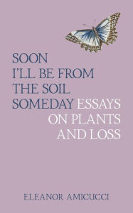 Textbook ebook downloads Soon I'll Be from the Soil Someday: Essays on Plants and Loss by Eleanor Amicucci CHM