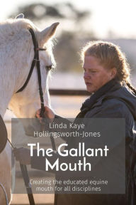 Title: The Gallant Mouth: Creating the educated equine mouth for all disciplines, Author: Linda Kaye Hollingsworth-Jones