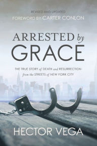 Title: Arrested By Grace: The True Story of Death and Resurrection from the Streets of New York City, Author: Hector Vega