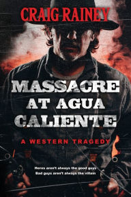 Title: Massacre at Agua Caliente: A Western Tragedy, Author: Craig Rainey