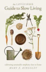 Title: The Lady Farmer Guide to Slow Living: Cultivating Sustainable Simplicity Close to Home, Author: Mary E Kingsley