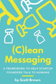 Title: (C)lean Messaging: A framework to help startup founders talk to humans, Author: Scott Brown