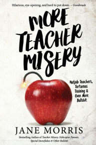 Title: More Teacher Misery: Nutjob Teachers, Torturous Training, & Even More Bullshit, Author: Jane Morris