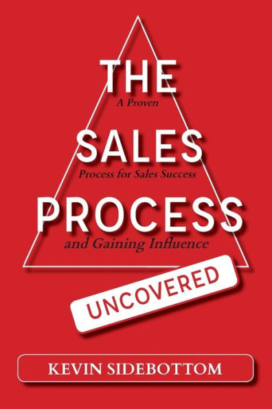 The Sales Process Uncovered: A Proven for Sales Success and Gaining Influence