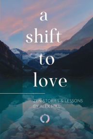 Title: A Shift to Love: Zen Stories and Lessons by Alex Mill, Author: Alex Mill