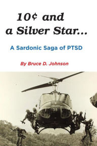 Title: 10 Cents and a Silver Star . . . A Sardonic Saga of PTSD: A Sardonic Saga of PTSD, Author: Bruce  D. Johnson
