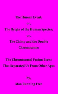 Title: The Human Event; or, The Origin of the Human Species; or, The Chimp and the Double Chromosome: The Chromosomal Fusion Event that Separated Us From Other Apes, Author: Man Running Free