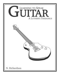 Title: Learning to Speak Guitar: A Luthier's Thesaurus, Author: Nathan E Richardson