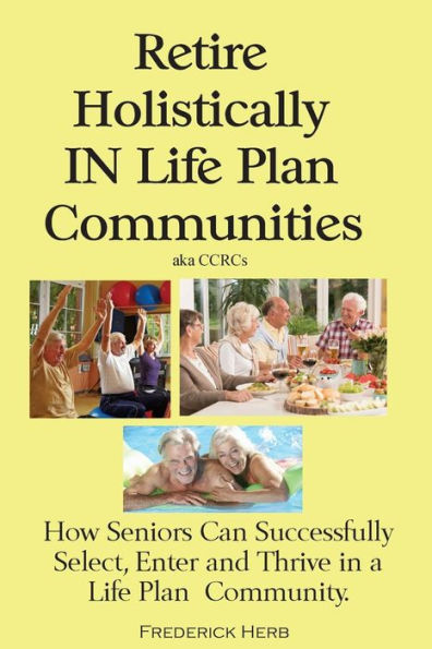 Retire Holistically Life Plan Communities: How Seniors Can Successfully Select, Enter and Thrive a Community