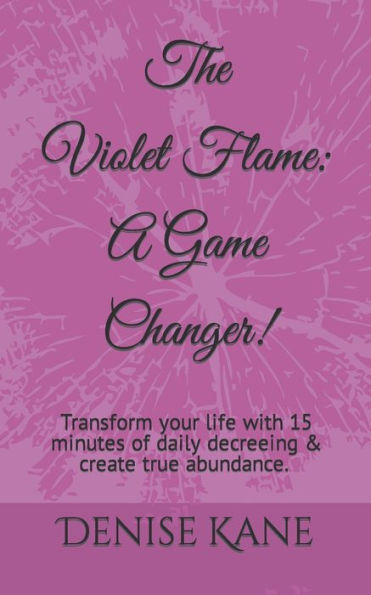 The Violet Flame: A Game Changer!: Transform your life with 15 minutes of daily decreeing & create true abundance.