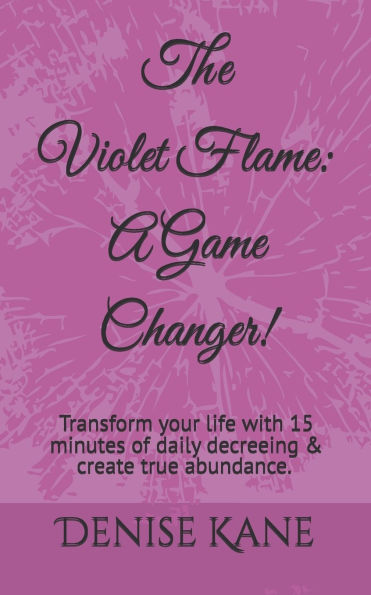 The Violet Flame: A Game Changer!: Transform your life with 15 minutes of daily decreeing & create true abundance.