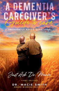 Title: A Dementia Caregiver's Guide to Care: Just Ask Dr. Macie, Author: Dr. Macie Smith