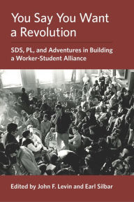 Title: You Say You Want a Revolution: SDS, PL, and Adventures in Building a Worker-Student Alliance, Author: John F. Levin