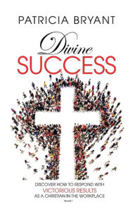 Title: Divine Success: Discover How to Respond With Victorious Results As A Christian In The Workplace, Author: Patricia Bryant