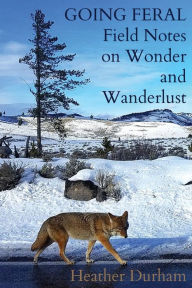 Title: Going Feral: Field Notes on Wonder and Wanderlust, Author: Heather Durham