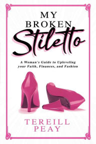 Title: My Broken Stiletto: From Poverty to Prosperity. A woman's guide to up leveling your faith, finances and fashion., Author: Tereill Peay