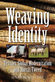 Title: Weaving Identity: Textiles, Global Modernization and Harris Tweed, Author: Susan M. Walcott