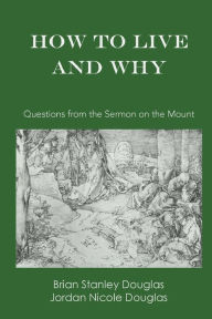 Title: How to Live and Why: Questions from the Sermon on the Mount, Author: Brian Stanley Douglas