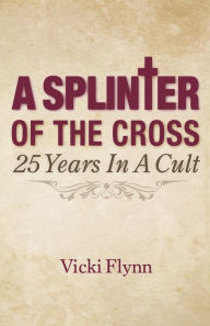 Title: A Splinter of the Cross: 25 Years in a Cult, Author: Vicki Flynn