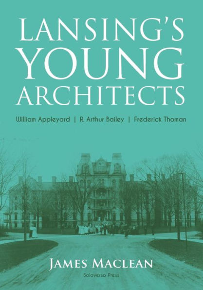 Lansing's Young Architects: William Appleyard, R. Arthur Bailey and Frederick Thoman