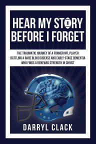 Title: Hear My Story Before I Forget: The Traumatic Journey of a Former NFL Player: A memoir of faith, hope, healing, transparency and a renewed strength in Christ, Author: Darryl Clack